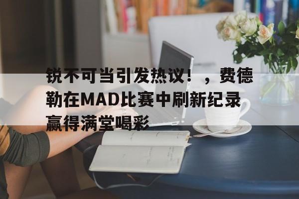 九游电脑版修改-锐不可当引发热议！，费德勒在MAD比赛中刷新纪录赢得满堂喝彩的简单介绍-九游电脑版修改