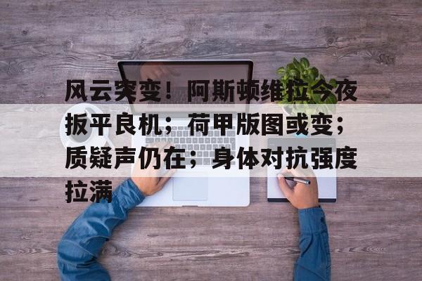 九游-风云突变！阿斯顿维拉今夜扳平良机；荷甲版图或变；质疑声仍在；身体对抗强度拉满的简单介绍-九游